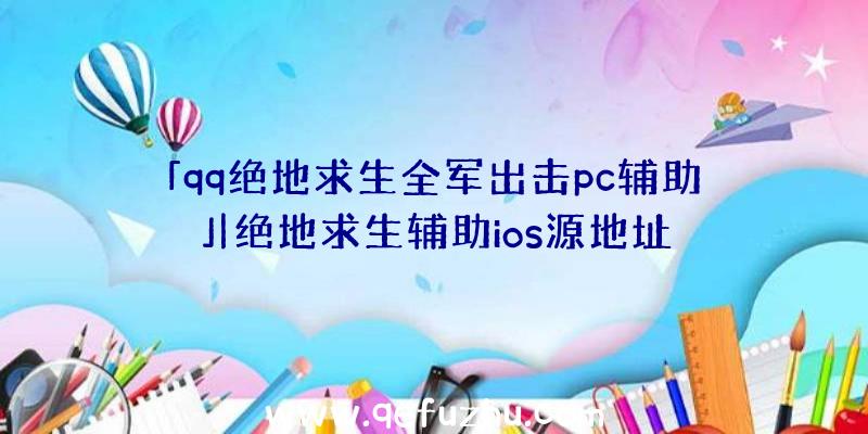 「qq绝地求生全军出击pc辅助」|绝地求生辅助ios源地址